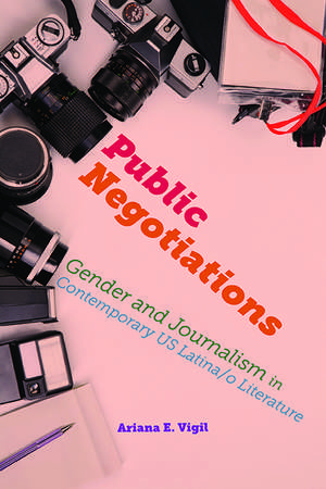 Public Negotiations: Gender and Journalism in Contemporary US Latina/o Literature de Ariana E. Vigil