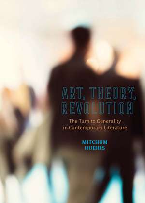 Art, Theory, Revolution: The Turn to Generality in Contemporary Literature de Mitchum Huehls