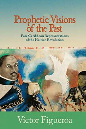 Prophetic Visions of the Past: Pan-Caribbean Representations of the Haitian Revolution de Víctor Figueroa