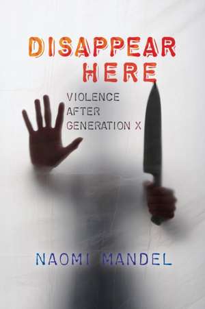 Disappear Here: Violence after Generation X de Naomi Mandel