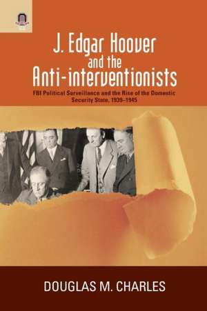 J. Edgar Hoover and the Anti-interventionists: FBI Political Surveillance and the Rise of the Domestic Security State, 1939–1945 de Douglas M. Charles