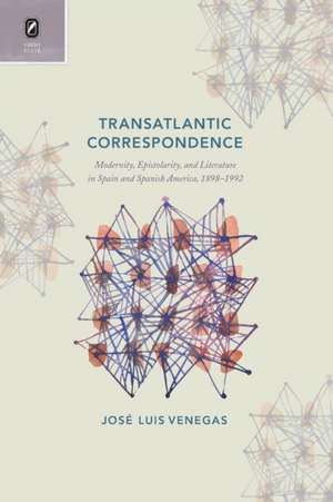 Transatlantic Correspondence: Modernity, Epistolarity, and Literature in Spain and Spanish America, 1898–1992 de José Luis Venegas