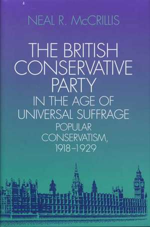 The British Conservative Party in the Age of Universal Suffrage: Popular Conservatism, 1918-1929 de Neal R. McCrillis