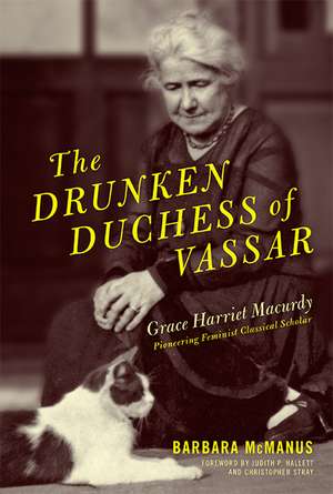 The Drunken Duchess of Vassar: Grace Harriet Macurdy, Pioneering Feminist Classical Scholar de Barbara McManus