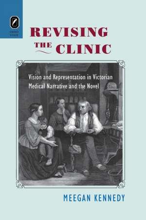 Revising the Clinic: Vision and Representation in Victorian Medical Narrative and the Novel de Meegan Kennedy