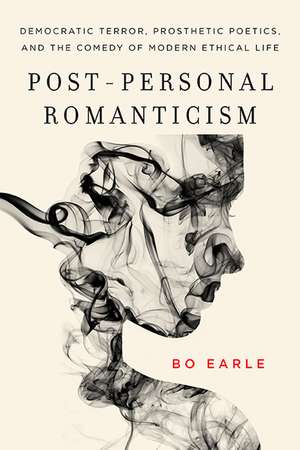 Post-Personal Romanticism: Democratic Terror, Prosthetic Poetics, and the Comedy of Modern Ethical Life de Bo Earle