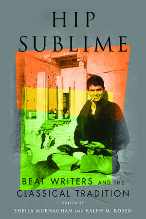 Hip Sublime: Beat Writers and the Classical Tradition de Sheila Murnaghan