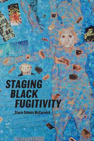 Staging Black Fugitivity de Stacie Selmon McCormick