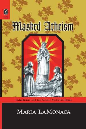 Masked Atheism: Catholicism and the Secular Victorian Home de Ph.D. Maria LaMonaca