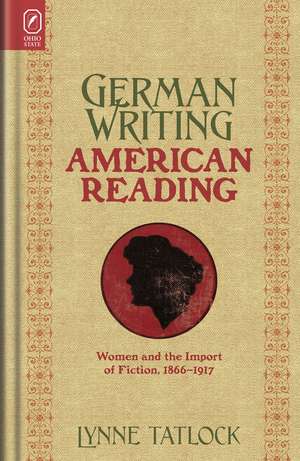 German Writing, American Reading: Women and the Import of Fiction, 1866–1917 de Lynne Tatlock