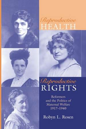 REPRODUCTIVE HEALTH, REPRODUCTIVE RIGHTS: REFORMERS & THE POLITICS OF MATERNAL WELFARE, 1917–1940 de Robyn L. Rosen