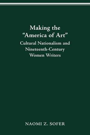 MAKING THE “AMERICA OF ART”: CULTURAL NATIONALISM & 19TH-CENTURY WOMEN WRITERS de NAOMI Z SOFER