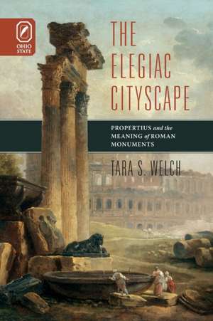 ELEGIAC CITYSCAPE: PROPERTIUS & THE MEANING OF ROMAN MONUMENTS de Tara S. Welch