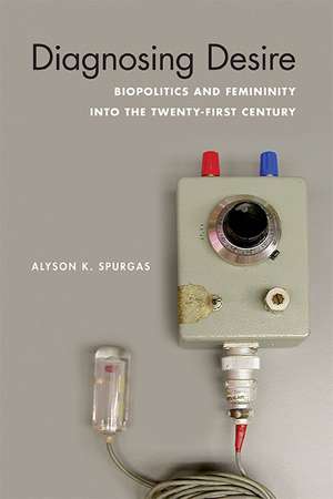 Diagnosing Desire: Biopolitics and Femininity into the Twenty-First Century de Alyson K. Spurgas