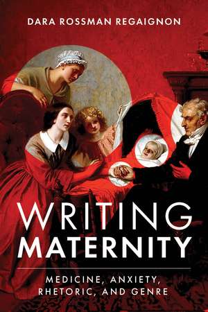 Writing Maternity: Medicine, Anxiety, Rhetoric, and Genre de Dara Rossman Regaignon