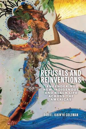 Refusals and Reinventions: Engendering New Indigenous and Black Life across the Americas de Daniel Ìgbín’bí Coleman