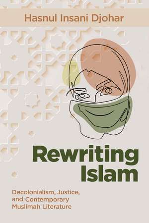 Rewriting Islam: Decolonialism, Justice, and Contemporary Muslimah Literature de Hasnul Insani Djohar