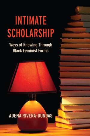 Intimate Scholarship: Ways of Knowing Through Black Feminist Forms de Adena Rivera-Dundas