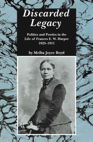 Discarded Legacy: Politics and Poetics in the Life of Frances E. W. Harper, 1825-1911 de Melba Joyce Boyd