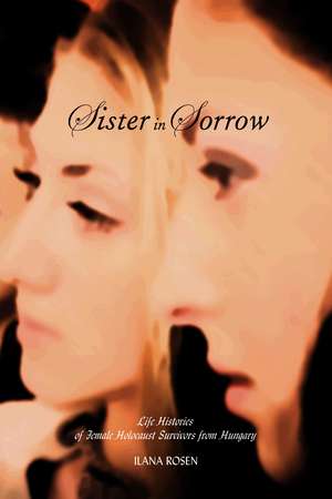 Sister in Sorrow: Life Histories of Female Holocaust Survivors from Hungary de Ilana Rosen