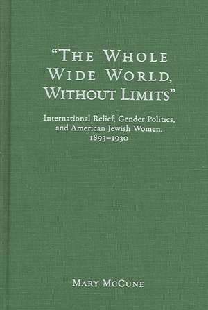 The Whole Wide World Without Limits: International Relief, Gender Politics, and American Jewish Women, 1893-1930 de Mary McCune