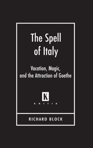 The Spell of Italy: Vacation, Magic, and the Attraction of Goethe de Richard A. Block