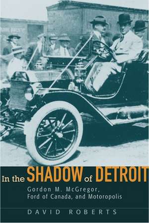 In the Shadow of Detroit: Gordon M. McGregor, Ford of Canada, and Motoropolis de David Roberts