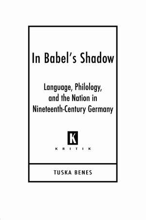 In Babel's Shadow: Language, Philology, and the Nation in Nineteenth-Century Germany de Tuska Benes