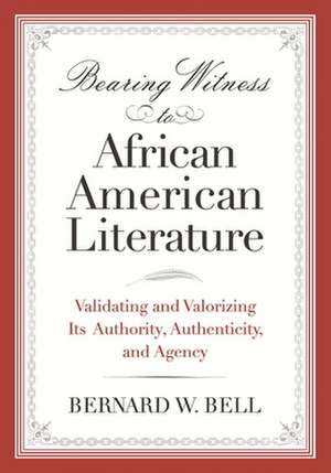 Bearing Witness to African American Literature: Validating and Valorizing Its Authority, Authenticity, and Agency de Bernard W. Bell