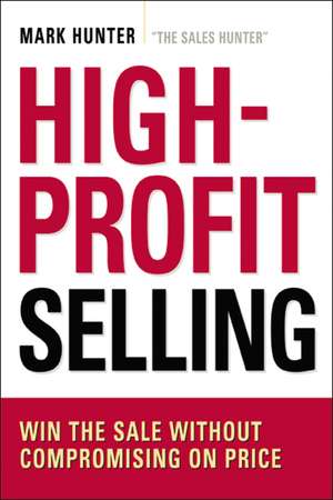 High-Profit Selling: Win the Sale Without Compromising on Price de Mark Hunter, CSP