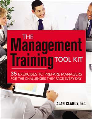 The Management Training Tool Kit: 35 Exercises to Prepare Managers for the Challenges They Face Every Day de Alan Clardy