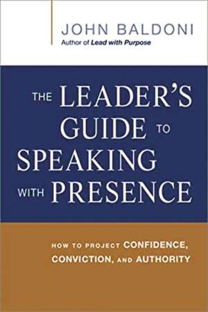 The Leader's Guide to Speaking with Presence: How to Project Confidence, Conviction, and Authority de John Baldoni