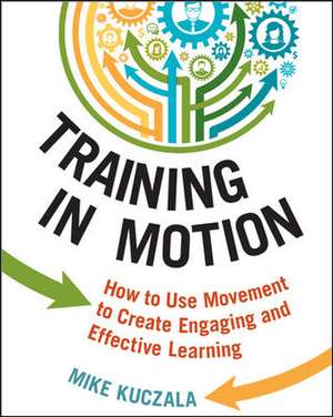 Training in Motion: How to Use Movement to Create Engaging and Effective Learning de Mike Kuczala