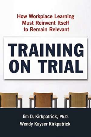 Training on Trial: How Workplace Learning Must Reinvent Itself to Remain Relevant de Jim Kirkpatrick