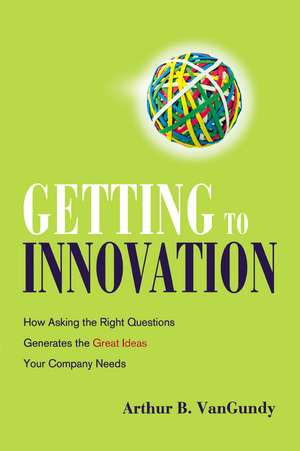 Getting to Innovation: How Asking the Right Questions Generates the Great Ideas Your Company Needs de Arthur VanGundy