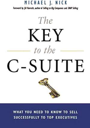 The Key to the C-Suite: What You Need to Know to Sell Successfully to Top Executives de Michael J. Nick