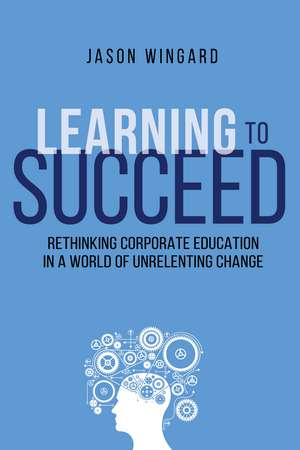 Learning to Succeed: Rethinking Corporate Education in a World of Unrelenting Change de Thomas Nelson