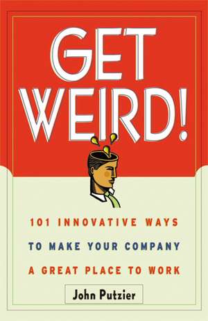 Get Weird!: 101 Innovative Ways to Make Your Company a Great Place to Work de John Putzier