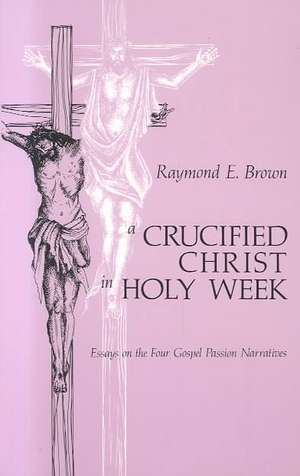 Crucified Christ in Holy Week: Essays on the Four Gospel Passion Narratives de Raymond Edward Brown