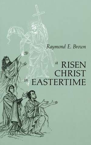 A Risen Christ in Eastertime: Essays on the Gospel Narratives of the Resurrection de Raymond Edward Brown