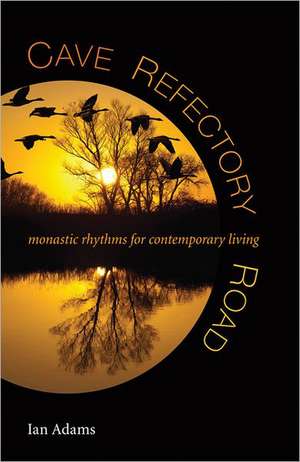 Cave, Refectory, Road: Monastic Rhythms for Contemporary Living de IAN ADAMS