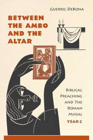 Between the Ambo and the Altar: Biblical Preaching and the Roman Missal, Year C de Guerric DeBona