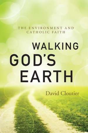 Walking God's Earth: The Environment and Catholic Faith de David Cloutier