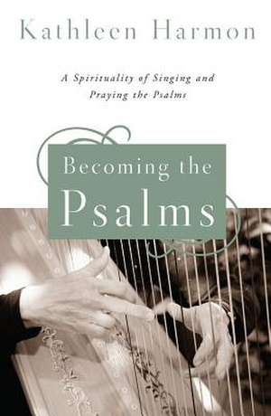 Becoming the Psalms: A Spirituality of Singing and Praying the Psalms de Kathleen Harmon