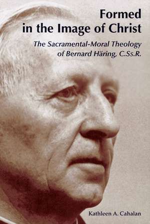 Formed in the Image of Christ: The Sacramental-Moral Theology of Bernard Haring, C.Ss.R. de Kathleen A. Cahalan