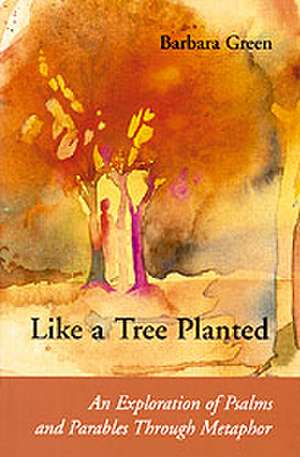 Like a Tree Planted: An Exploration of the Psalms and Parables Through Metaphor de Barbara Green