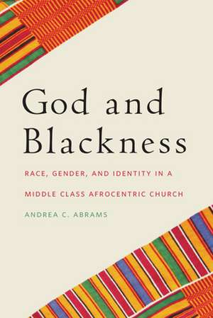 God and Blackness – Race, Gender, and Identity in a Middle Class Afrocentric Church de Andrea C. Abrams