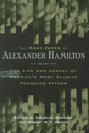 The Many Faces of Alexander Hamilton – The Life and Legacy of America`s Most Elusive Founding Father de Douglas Ambrose