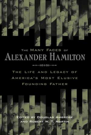 The Many Faces of Alexander Hamilton – The Life and Legacy of America`s Most Elusive Founding Father de Douglas Ambrose