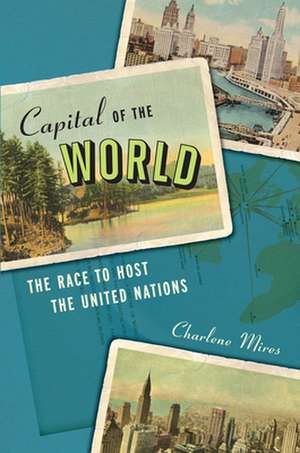 Capital of the World – The Race to Host the United Nations de Charlene Mires